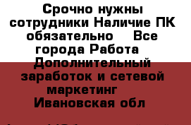 Срочно нужны сотрудники.Наличие ПК обязательно! - Все города Работа » Дополнительный заработок и сетевой маркетинг   . Ивановская обл.